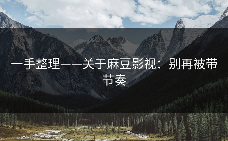 一手整理——关于麻豆影视:别再被带节奏 一手整理——关于麻豆影视:别再被带节奏