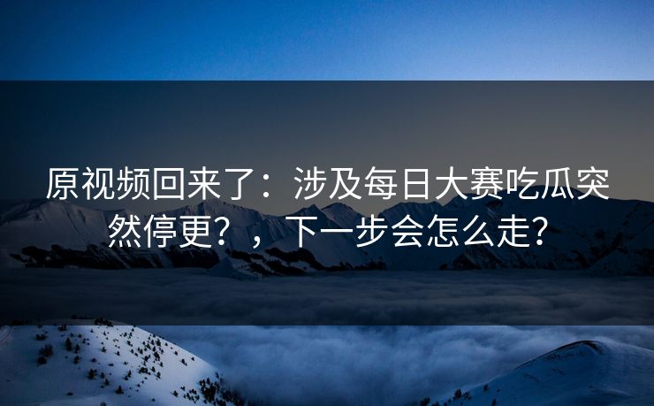 原视频回来了：涉及每日大赛吃瓜突然停更？，下一步会怎么走？