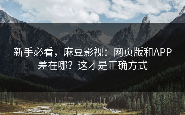 新手必看，麻豆影视：网页版和APP差在哪？这才是正确方式