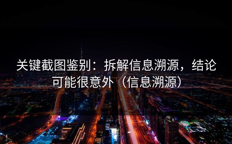 关键截图鉴别:拆解信息溯源,结论可能很意外(信息溯源) 关键截图鉴别:拆解信息溯源,结论可能很意外(信息溯源)