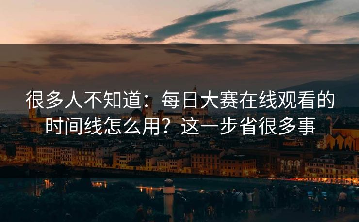 很多人不知道：每日大赛在线观看的时间线怎么用？这一步省很多事
