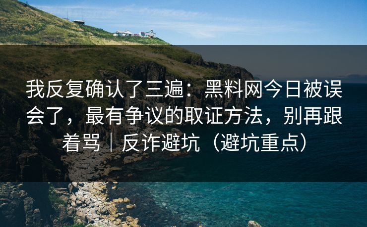 我反复确认了三遍：黑料网今日被误会了，最有争议的取证方法，别再跟着骂｜反诈避坑（避坑重点）
