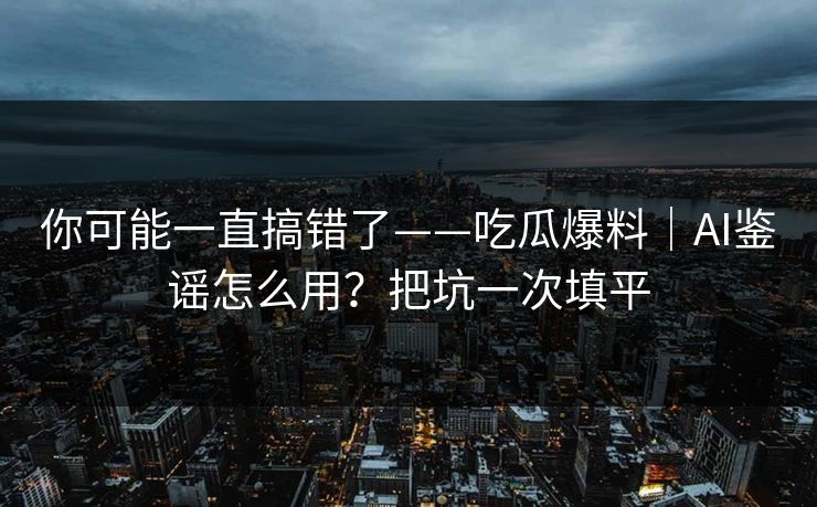 你可能一直搞错了——吃瓜爆料｜AI鉴谣怎么用？把坑一次填平