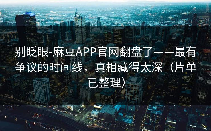 别眨眼-麻豆APP官网翻盘了——最有争议的时间线，真相藏得太深（片单已整理）