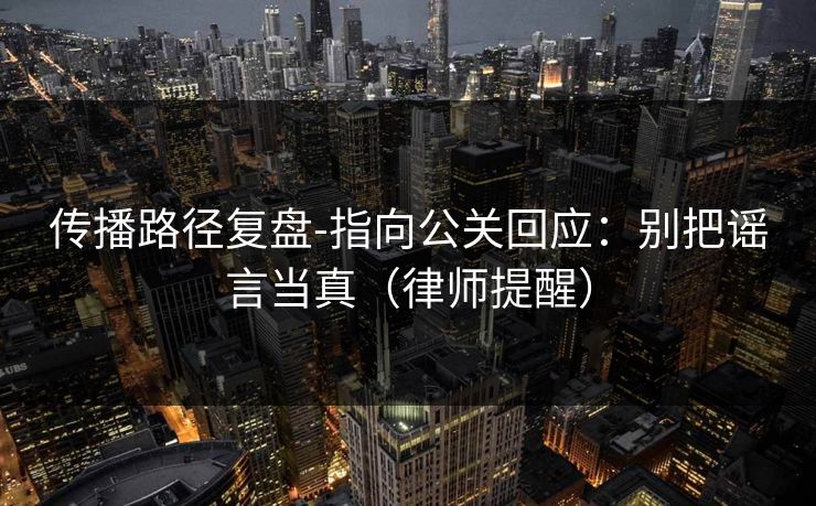 传播路径复盘-指向公关回应：别把谣言当真（律师提醒）
