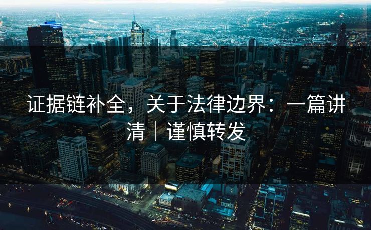 证据链补全，关于法律边界：一篇讲清｜谨慎转发