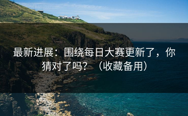 最新进展：围绕每日大赛更新了，你猜对了吗？（收藏备用）