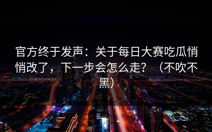官方终于发声：关于每日大赛吃瓜悄悄改了，下一步会怎么走？（不吹不黑）