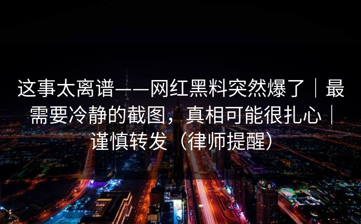 这事太离谱——网红黑料突然爆了｜最需要冷静的截图，真相可能很扎心｜谨慎转发（律师提醒）