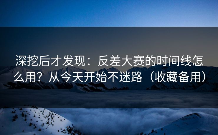 深挖后才发现:反差大赛的时间线怎么用?从今天开始不迷路(收藏备用) 深挖后才发现:反差大赛的时间线怎么用?从今天开始不迷路(收藏备用)
