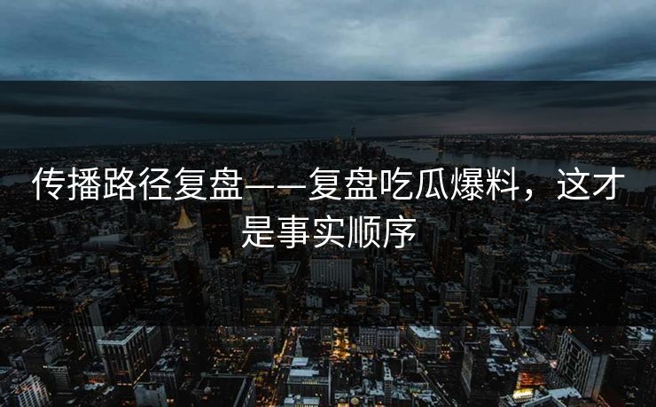 传播路径复盘——复盘吃瓜爆料，这才是事实顺序