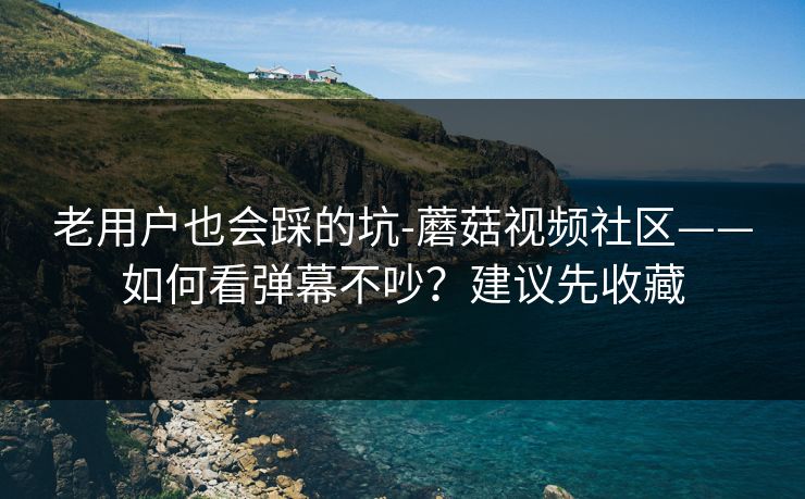 老用户也会踩的坑-蘑菇视频社区——如何看弹幕不吵？建议先收藏