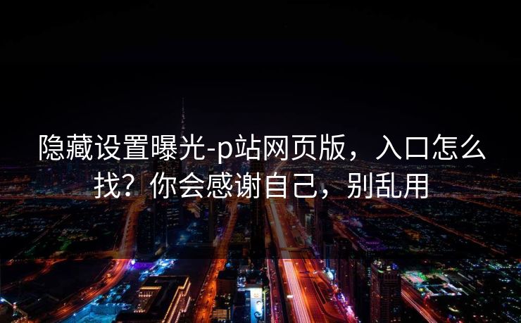 隐藏设置曝光-p站网页版，入口怎么找？你会感谢自己，别乱用