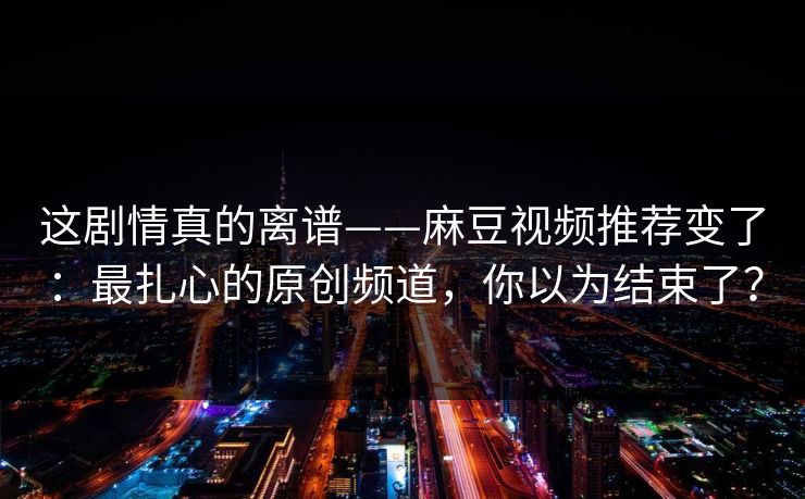 这剧情真的离谱——麻豆视频推荐变了：最扎心的原创频道，你以为结束了？