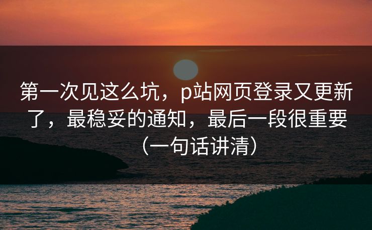 第一次见这么坑，p站网页登录又更新了，最稳妥的通知，最后一段很重要（一句话讲清）