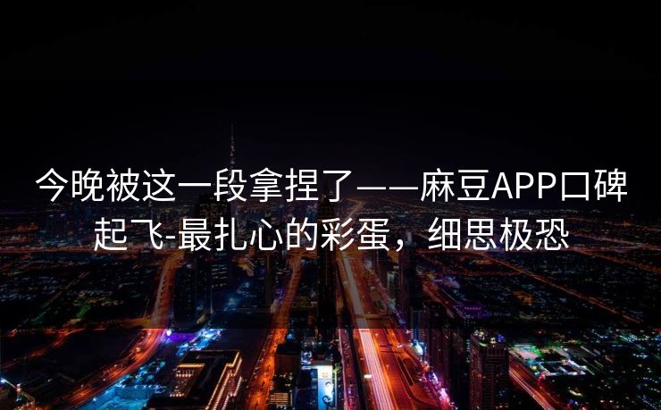 今晚被这一段拿捏了——麻豆APP口碑起飞-最扎心的彩蛋，细思极恐