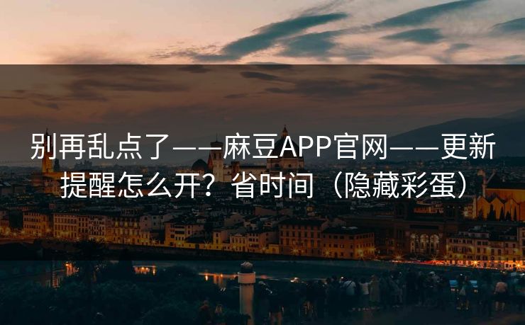 别再乱点了——麻豆APP官网——更新提醒怎么开？省时间（隐藏彩蛋）
