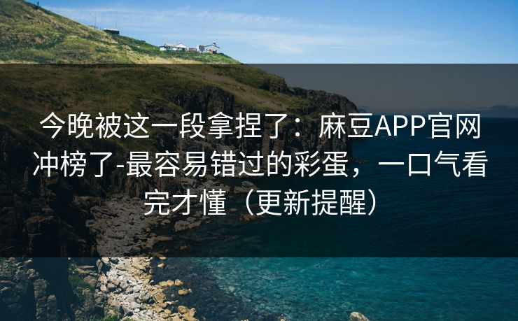 今晚被这一段拿捏了：麻豆APP官网冲榜了-最容易错过的彩蛋，一口气看完才懂（更新提醒）