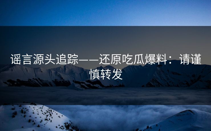谣言源头追踪——还原吃瓜爆料：请谨慎转发