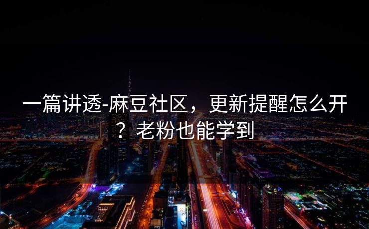 一篇讲透-麻豆社区，更新提醒怎么开？老粉也能学到