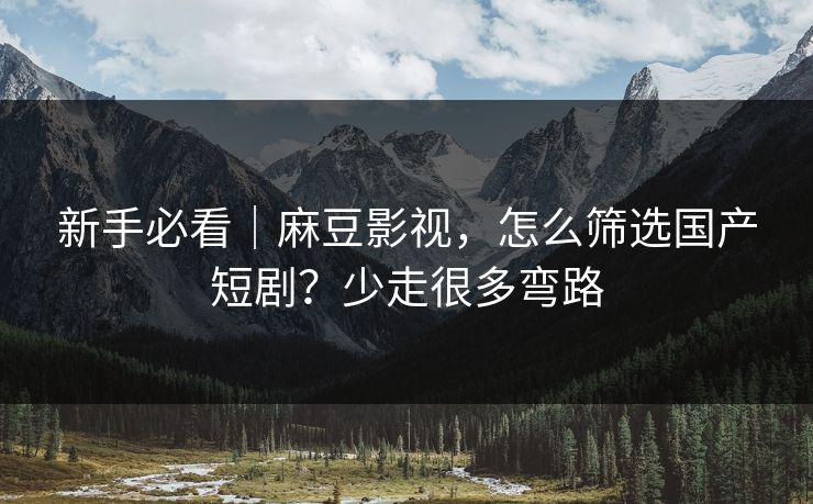新手必看｜麻豆影视，怎么筛选国产短剧？少走很多弯路