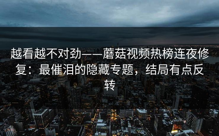 越看越不对劲——蘑菇视频热榜连夜修复：最催泪的隐藏专题，结局有点反转