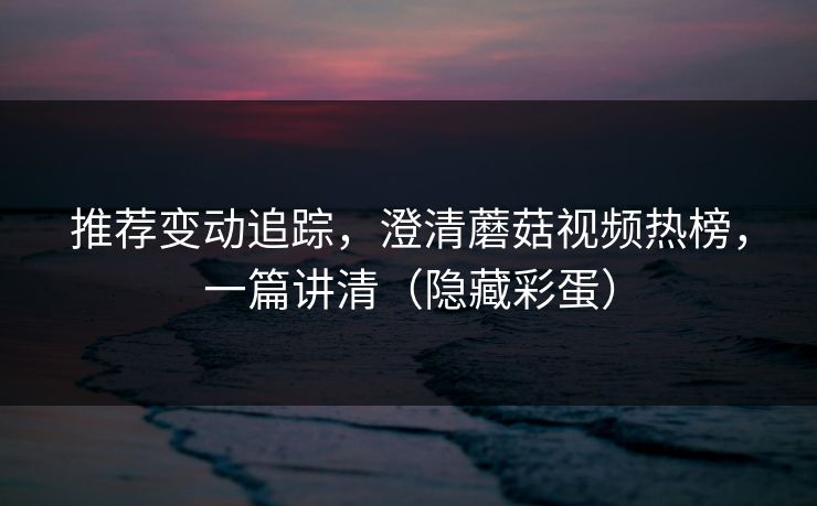 推荐变动追踪，澄清蘑菇视频热榜，一篇讲清（隐藏彩蛋）