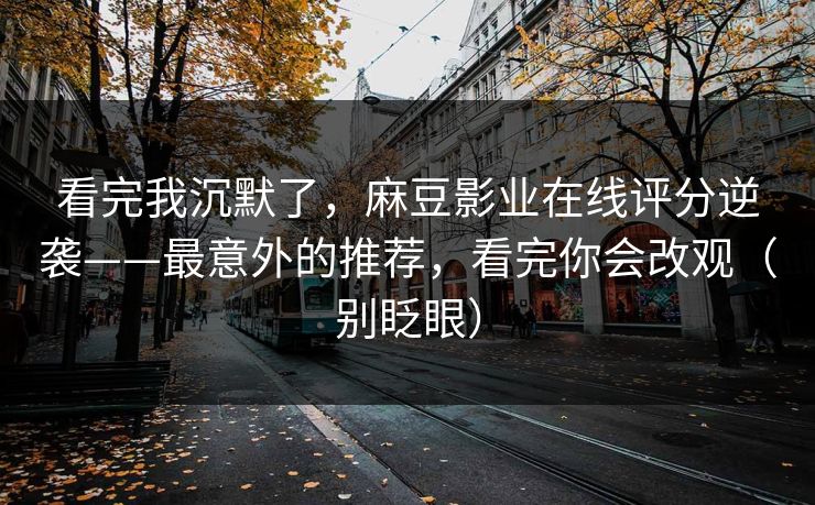 看完我沉默了，麻豆影业在线评分逆袭——最意外的推荐，看完你会改观（别眨眼）