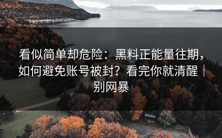 看似简单却危险：黑料正能量往期，如何避免账号被封？看完你就清醒｜别网暴