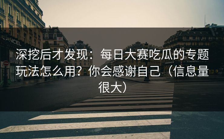 深挖后才发现：每日大赛吃瓜的专题玩法怎么用？你会感谢自己（信息量很大）