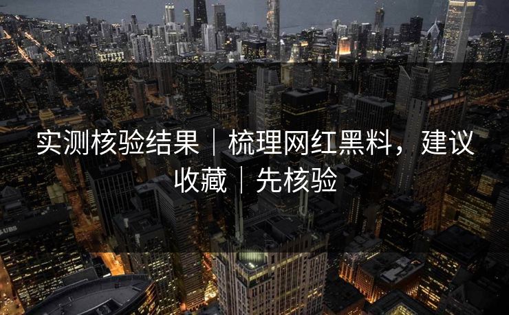 实测核验结果｜梳理网红黑料，建议收藏｜先核验