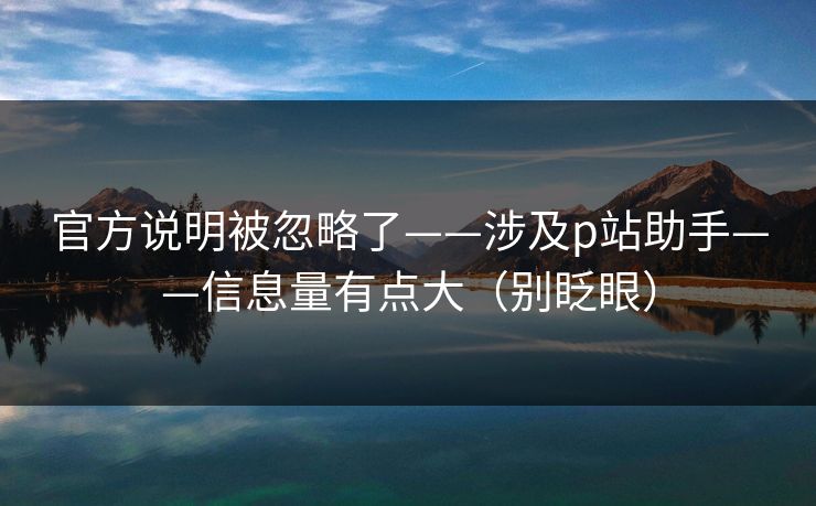 官方说明被忽略了——涉及p站助手——信息量有点大（别眨眼）