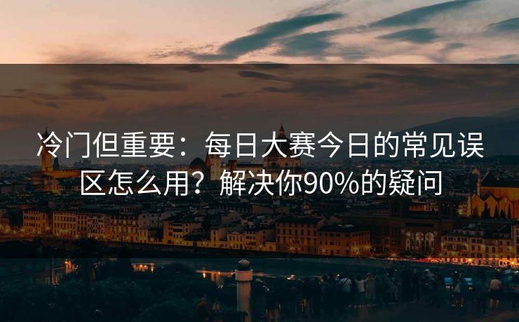 冷门但重要：每日大赛今日的常见误区怎么用？解决你90%的疑问