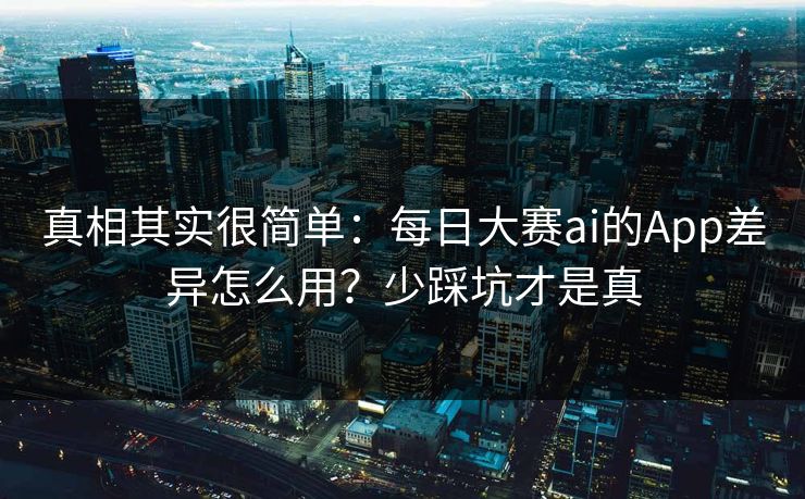 真相其实很简单：每日大赛ai的App差异怎么用？少踩坑才是真