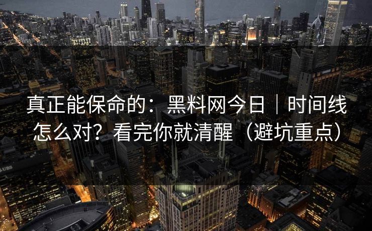真正能保命的：黑料网今日｜时间线怎么对？看完你就清醒（避坑重点）