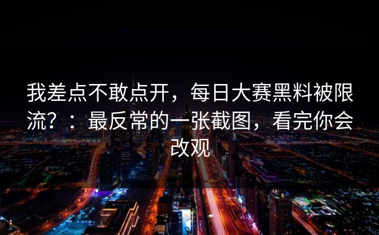 我差点不敢点开，每日大赛黑料被限流？：最反常的一张截图，看完你会改观