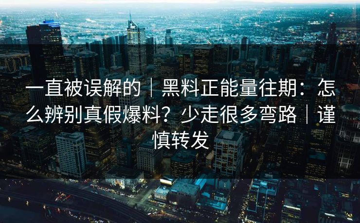 一直被误解的｜黑料正能量往期：怎么辨别真假爆料？少走很多弯路｜谨慎转发