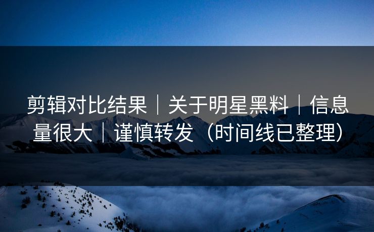 剪辑对比结果｜关于明星黑料｜信息量很大｜谨慎转发（时间线已整理）