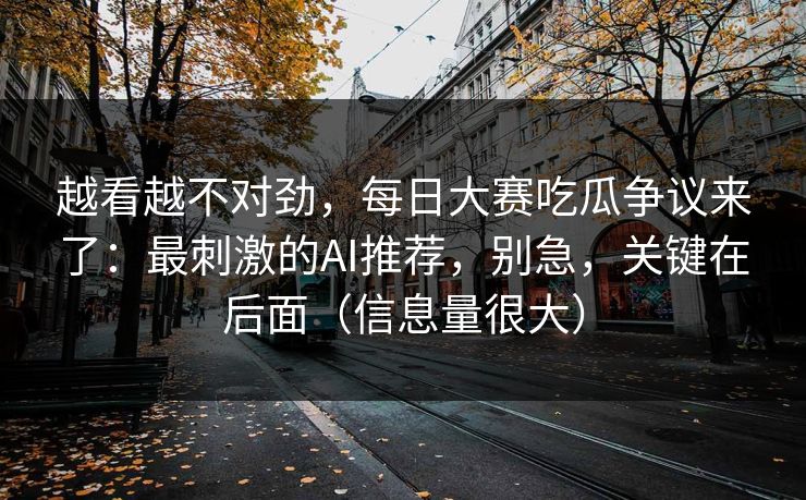 越看越不对劲，每日大赛吃瓜争议来了：最刺激的AI推荐，别急，关键在后面（信息量很大）