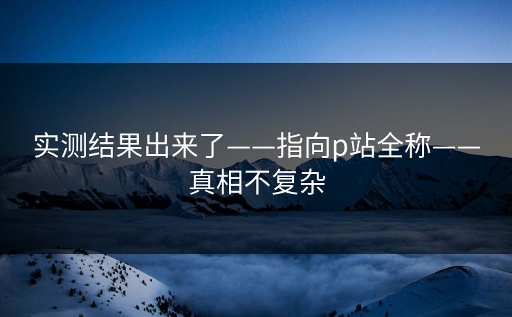 实测结果出来了——指向p站全称——真相不复杂