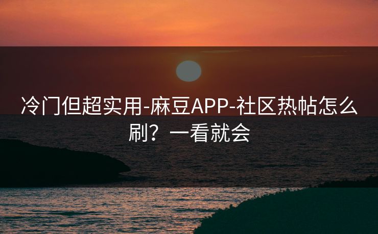 冷门但超实用-麻豆APP-社区热帖怎么刷？一看就会