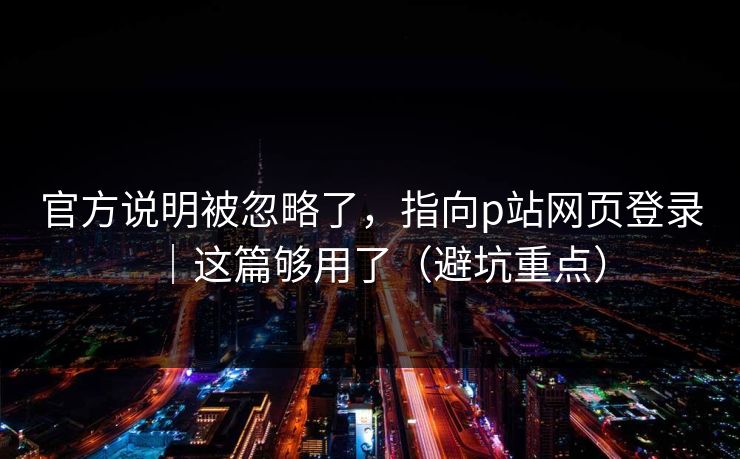 官方说明被忽略了，指向p站网页登录｜这篇够用了（避坑重点）