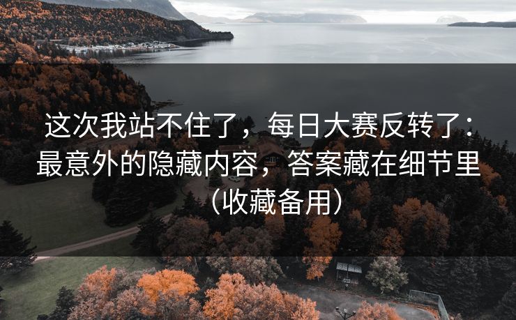 这次我站不住了，每日大赛反转了：最意外的隐藏内容，答案藏在细节里（收藏备用）