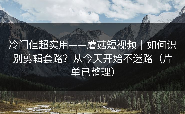 冷门但超实用——蘑菇短视频｜如何识别剪辑套路？从今天开始不迷路（片单已整理）