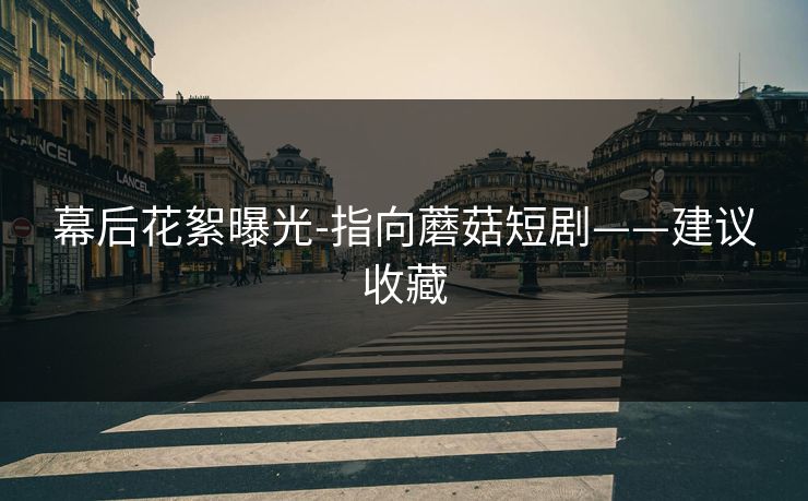 幕后花絮曝光-指向蘑菇短剧——建议收藏