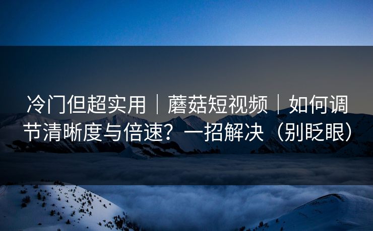 冷门但超实用｜蘑菇短视频｜如何调节清晰度与倍速？一招解决（别眨眼）