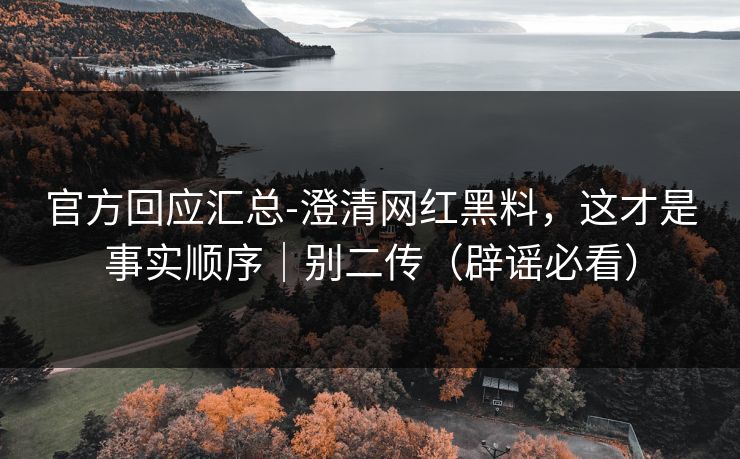 官方回应汇总-澄清网红黑料，这才是事实顺序｜别二传（辟谣必看）