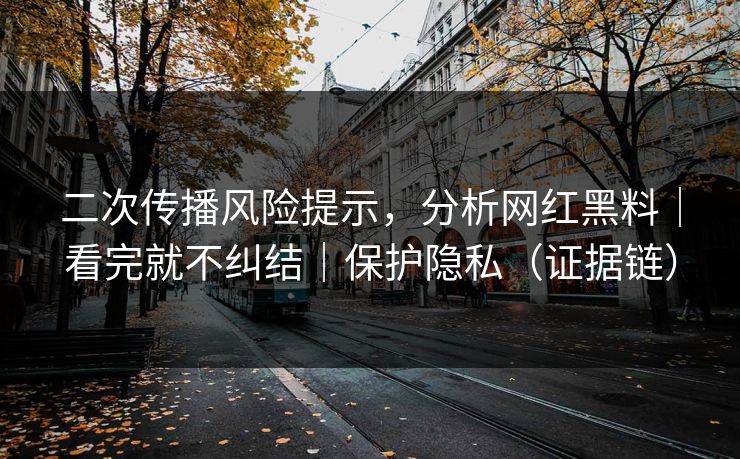 二次传播风险提示，分析网红黑料｜看完就不纠结｜保护隐私（证据链）