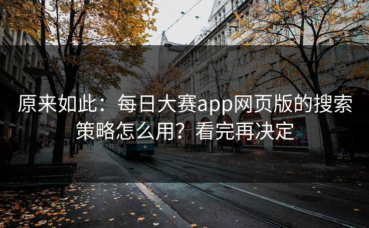 原来如此：每日大赛app网页版的搜索策略怎么用？看完再决定