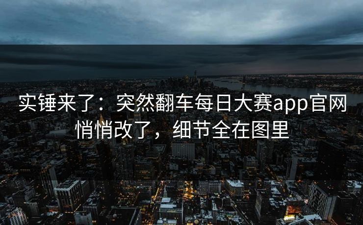 实锤来了：突然翻车每日大赛app官网悄悄改了，细节全在图里
